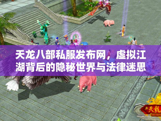 天龙八部私服发布网，虚拟江湖背后的隐秘世界与法律迷思