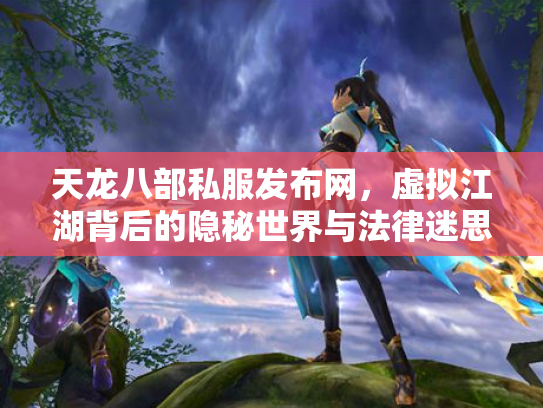 天龙八部私服发布网，虚拟江湖背后的隐秘世界与法律迷思