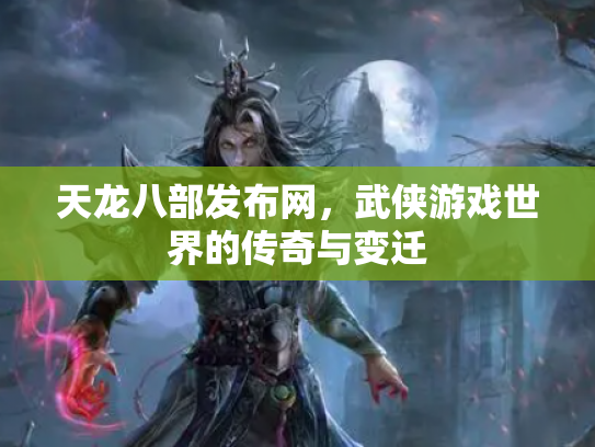 天龙八部发布网，武侠游戏世界的传奇与变迁