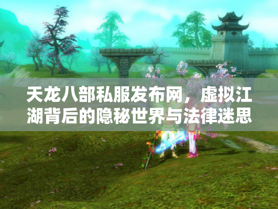 天龙八部私服发布网，虚拟江湖背后的隐秘世界与法律迷思