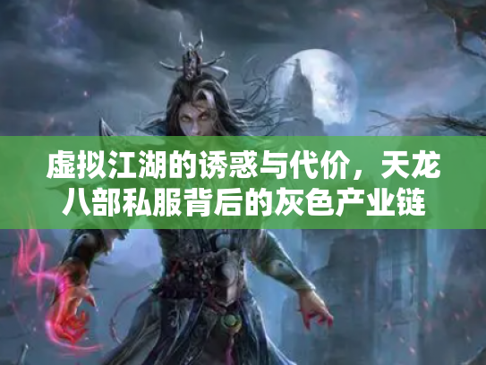 虚拟江湖的诱惑与代价，天龙八部私服背后的灰色产业链