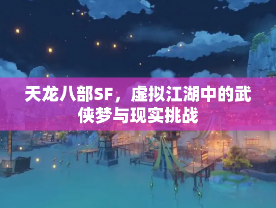 天龙八部SF，虚拟江湖中的武侠梦与现实挑战