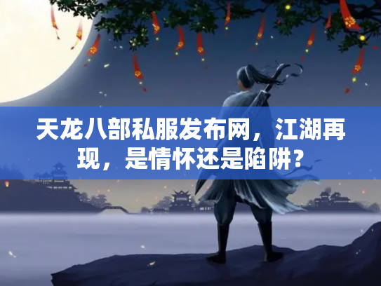 天龙八部私服发布网，江湖再现，是情怀还是陷阱？
