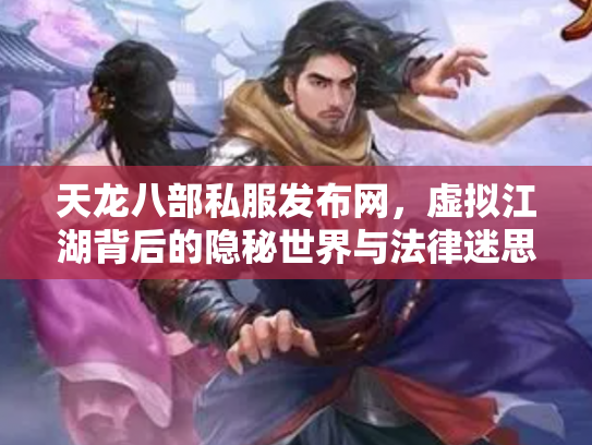 天龙八部私服发布网，虚拟江湖背后的隐秘世界与法律迷思