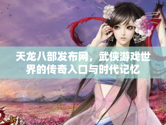 天龙八部发布网，武侠游戏世界的传奇入口与时代记忆