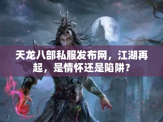 天龙八部私服发布网，江湖再起，是情怀还是陷阱？