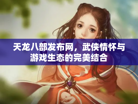 天龙八部发布网，武侠情怀与游戏生态的完美结合