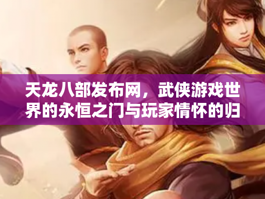 天龙八部发布网，武侠游戏世界的永恒之门与玩家情怀的归宿