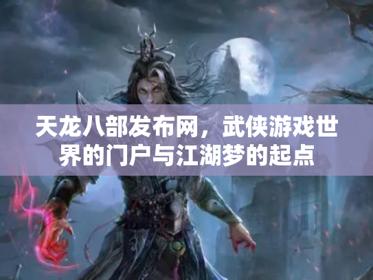 天龙八部发布网，武侠游戏世界的门户与江湖梦的起点