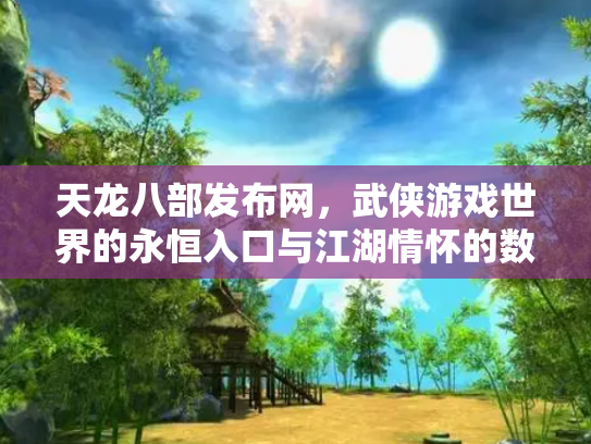 天龙八部发布网，武侠游戏世界的永恒入口与江湖情怀的数字化传承