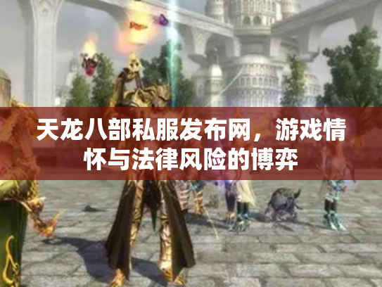 天龙八部私服发布网，游戏情怀与法律风险的博弈
