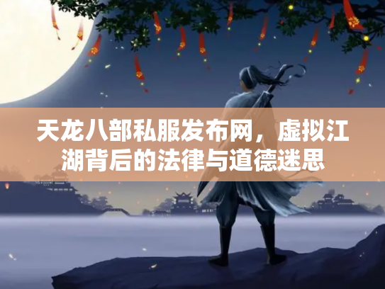 天龙八部私服发布网，虚拟江湖背后的法律与道德迷思