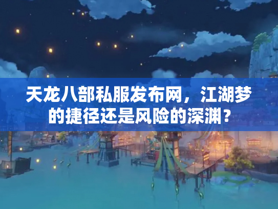 天龙八部私服发布网，江湖梦的捷径还是风险的深渊？