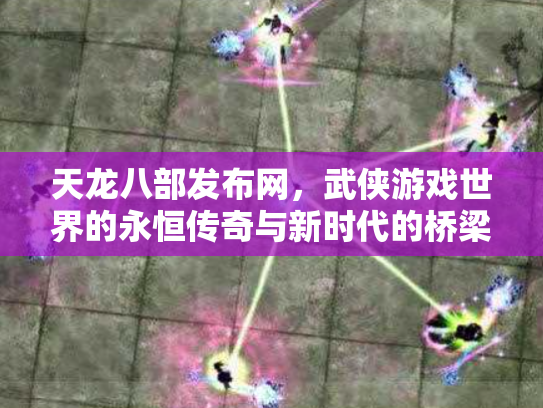 天龙八部发布网，武侠游戏世界的永恒传奇与新时代的桥梁