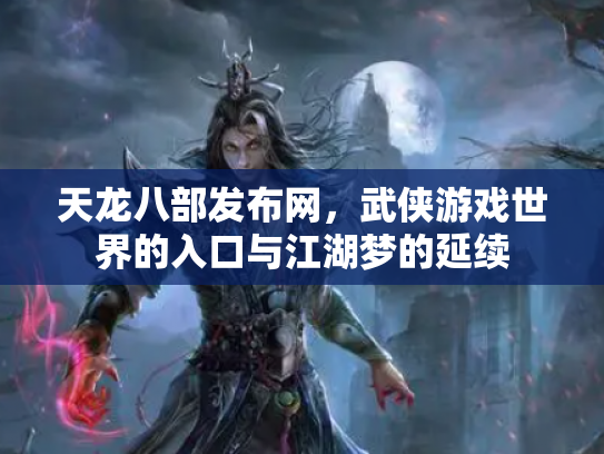 天龙八部发布网，武侠游戏世界的入口与江湖梦的延续