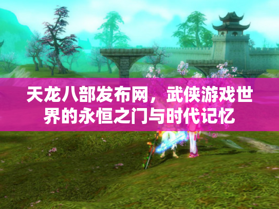 天龙八部发布网，武侠游戏世界的永恒之门与时代记忆
