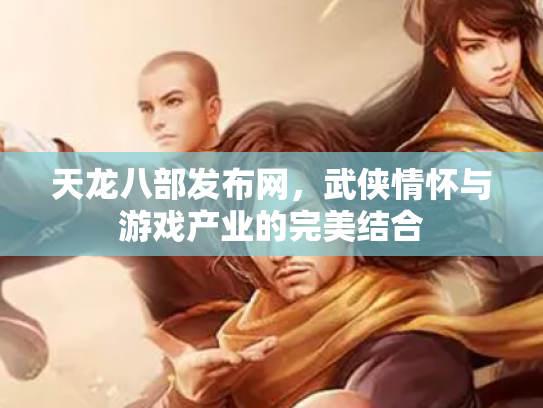 天龙八部发布网，武侠情怀与游戏产业的完美结合