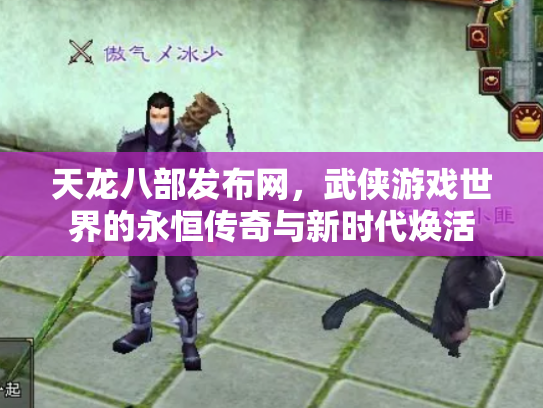 天龙八部发布网，武侠游戏世界的永恒传奇与新时代焕活