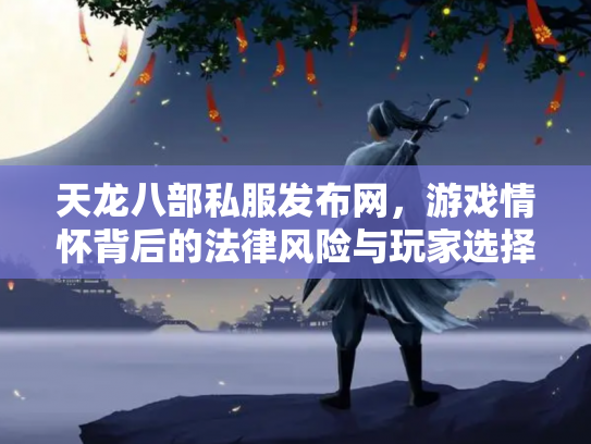 天龙八部私服发布网，游戏情怀背后的法律风险与玩家选择