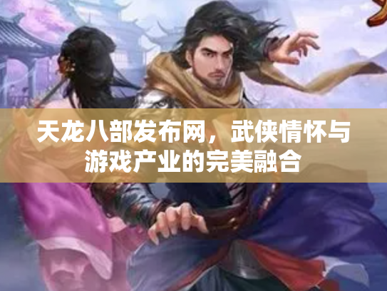 天龙八部发布网，武侠情怀与游戏产业的完美融合