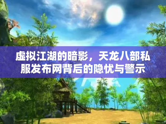 虚拟江湖的暗影，天龙八部私服发布网背后的隐忧与警示