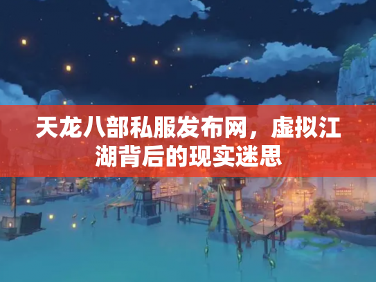 天龙八部私服发布网，虚拟江湖背后的现实迷思