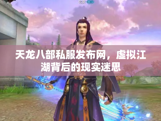 天龙八部私服发布网，虚拟江湖背后的现实迷思