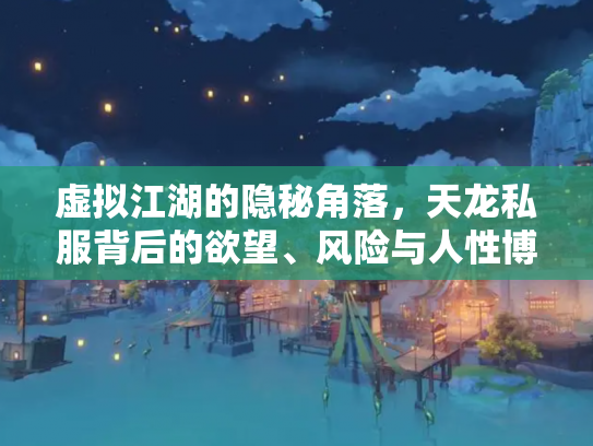 虚拟江湖的隐秘角落，天龙私服背后的欲望、风险与人性博弈