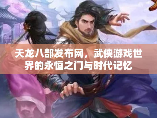 天龙八部发布网，武侠游戏世界的永恒之门与时代记忆