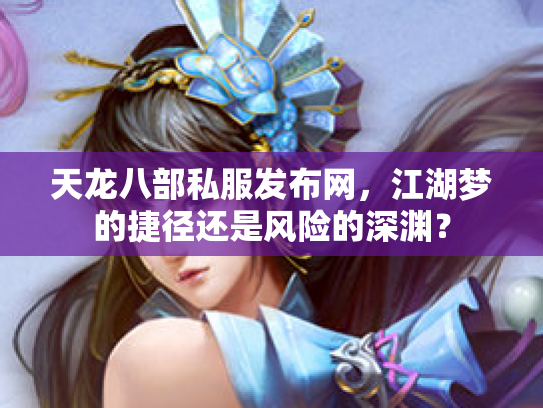 天龙八部私服发布网，江湖梦的捷径还是风险的深渊？