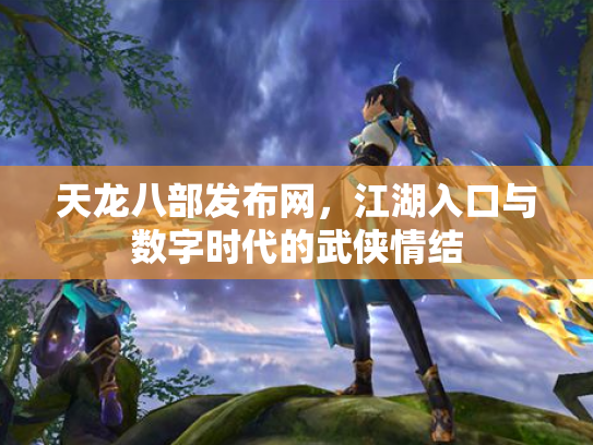 天龙八部发布网，江湖入口与数字时代的武侠情结