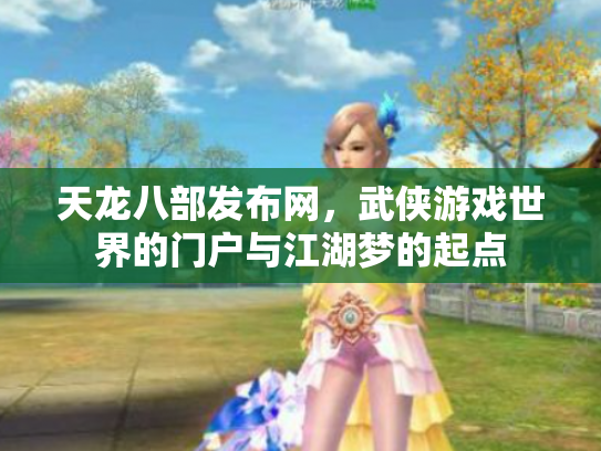 天龙八部发布网，武侠游戏世界的门户与江湖梦的起点
