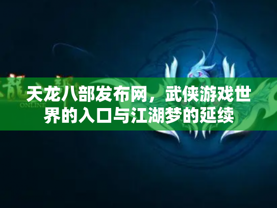 天龙八部发布网，武侠游戏世界的入口与江湖梦的延续