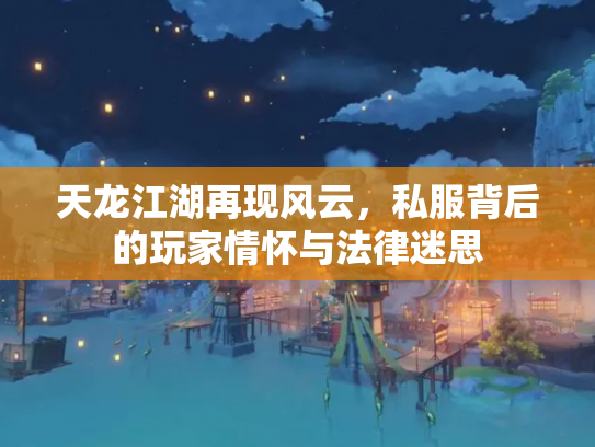 天龙江湖再现风云，私服背后的玩家情怀与法律迷思