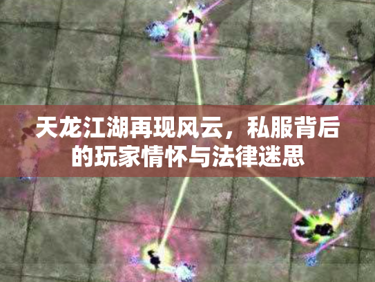 天龙江湖再现风云，私服背后的玩家情怀与法律迷思