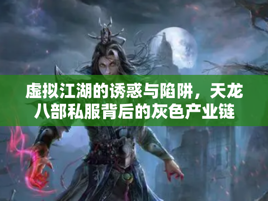 虚拟江湖的诱惑与陷阱，天龙八部私服背后的灰色产业链