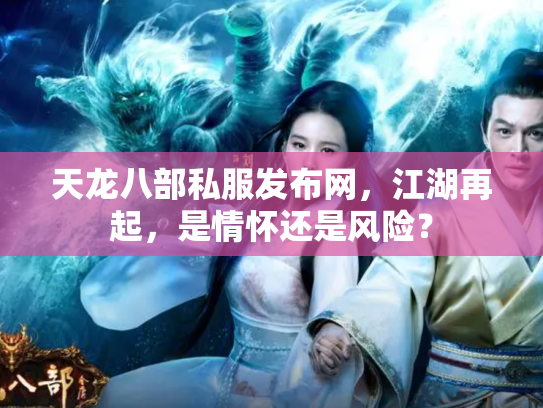 天龙八部私服发布网，江湖再起，是情怀还是风险？