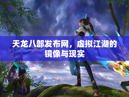天龙八部发布网，虚拟江湖的镜像与现实
