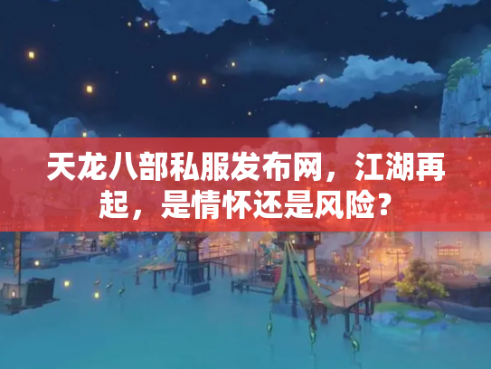 天龙八部私服发布网，江湖再起，是情怀还是风险？