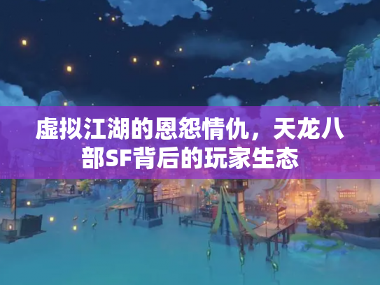 虚拟江湖的恩怨情仇，天龙八部SF背后的玩家生态