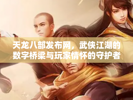 天龙八部发布网，武侠江湖的数字桥梁与玩家情怀的守护者