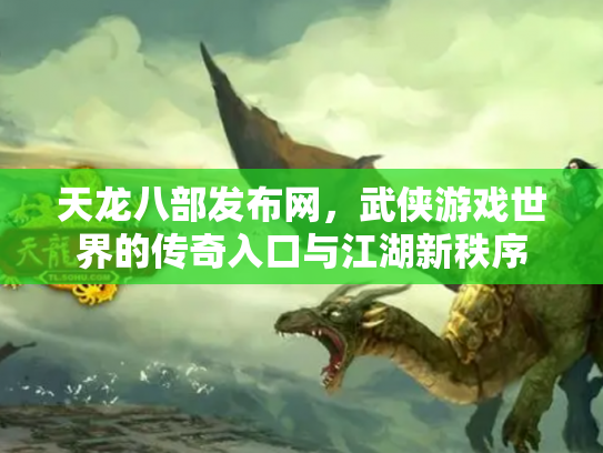 天龙八部发布网，武侠游戏世界的传奇入口与江湖新秩序