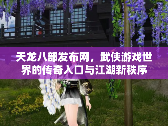 天龙八部发布网，武侠游戏世界的传奇入口与江湖新秩序