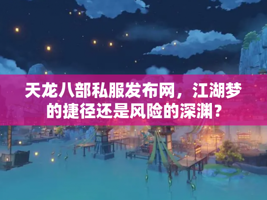 天龙八部私服发布网，江湖梦的捷径还是风险的深渊？