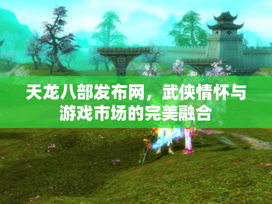 天龙八部发布网，武侠情怀与游戏市场的完美融合