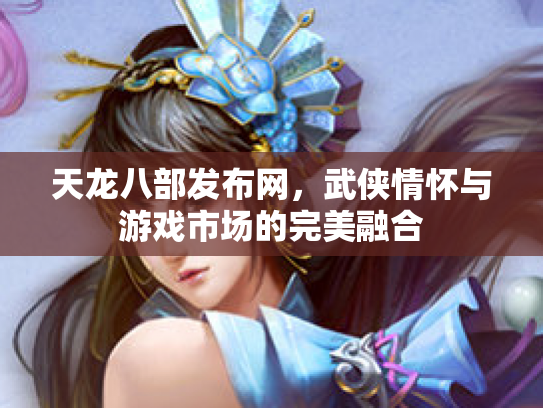 天龙八部发布网，武侠情怀与游戏市场的完美融合