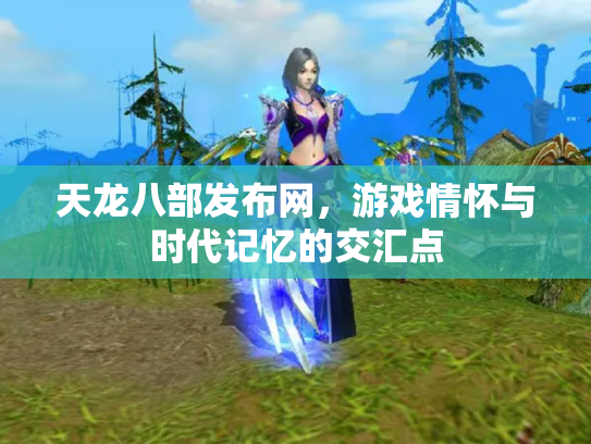 天龙八部发布网，游戏情怀与时代记忆的交汇点