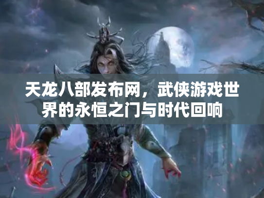 天龙八部发布网，武侠游戏世界的永恒之门与时代回响