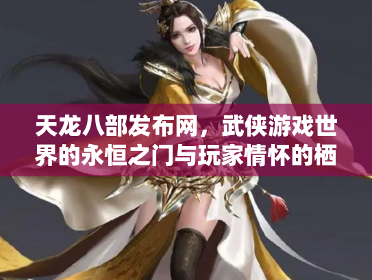 天龙八部发布网，武侠游戏世界的永恒之门与玩家情怀的栖息地