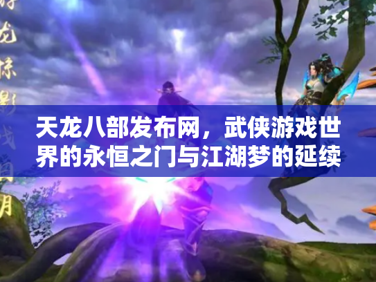天龙八部发布网，武侠游戏世界的永恒之门与江湖梦的延续